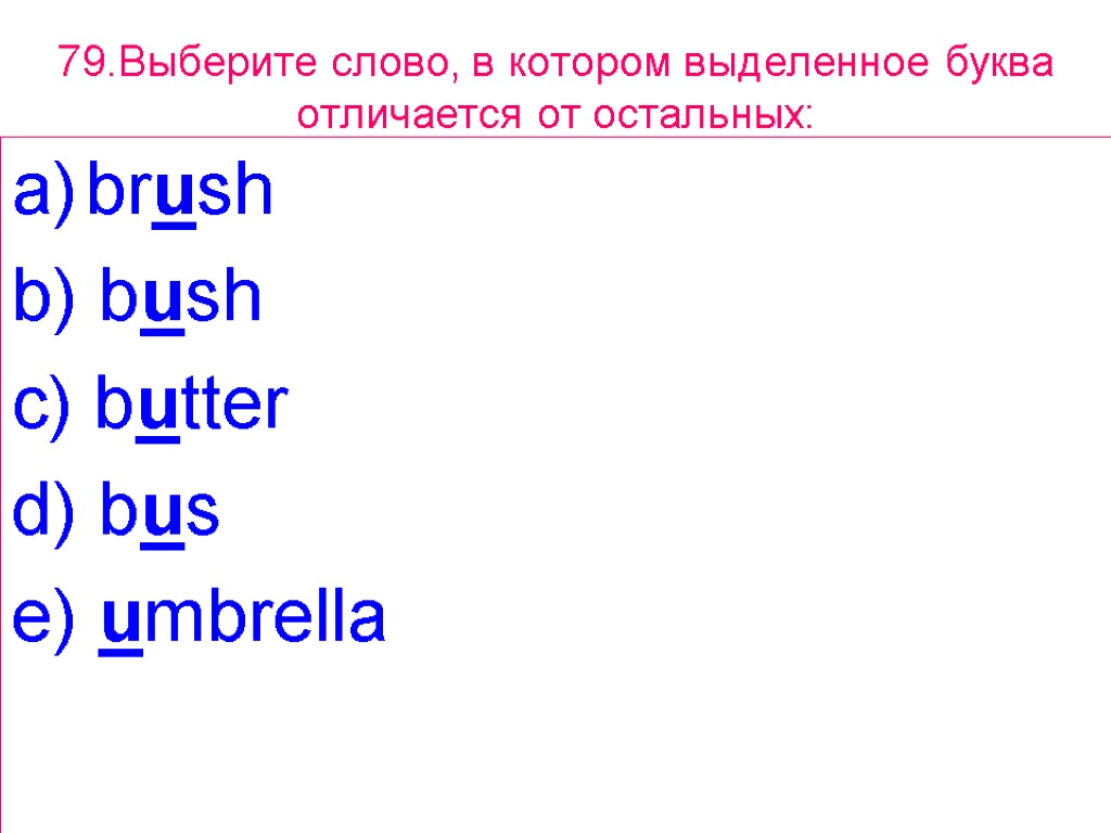 79.Выберите слово, в котором выделенное буквa отличается от остальных: brush b) bush c) butter